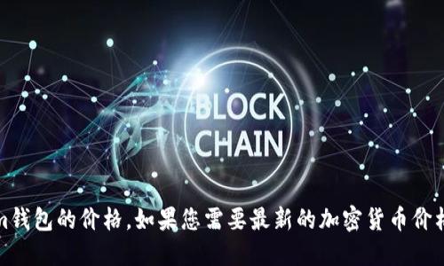 抱歉，我无法提供实时数据或最新的市场价格，包括Tokenim钱包的价格。如果您需要最新的加密货币价格信息，建议您访问主流的加密货币交易所或金融新闻网站。