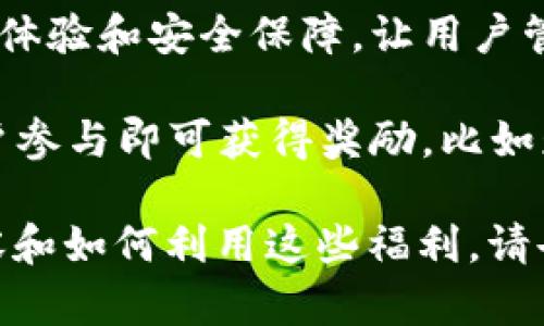 以太坊钱包福利是指在以太坊生态系统中，用户使用以太坊钱包所获得的一系列好处和优惠。这些福利可能包括：

1. **交易费用优惠**：一些钱包提供低交易费用或免手续费的优惠，鼓励用户更多的使用其钱包进行交易。

2. **代币空投**：用户持有特定资产（如以太坊）可能会获得新的代币奖励。这些代币通常会通过空投的形式分发给以太坊地址。

3. **质押奖励**：用户可以通过把以太坊或其他代币质押在钱包中，获得利息或额外的代币奖励。

4. **参与投票**：一些去中心化项目让用户通过其钱包参与治理投票，用户有权对项目的未来发展进行投票。

5. **用户体验**：优质的钱包通常提供良好的用户体验和安全保障，让用户管理和交易以太坊及其代币更加简单和安全。

6. **活动奖励**：一些钱包会不定期举行活动，用户参与即可获得奖励，比如赠送NFT、代币或其他奖品。

如果您想了解更多关于以太坊钱包福利的具体内容和如何利用这些福利，请告知，我会很乐意提供帮助。