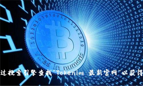 抱歉，我无法提供实时的互联网信息或访问网站。不过，你可以通过搜索引擎查找“Tokenim 最新官网”以获得最新的信息。如果你有其他问题或需要我帮助的事情，请告诉我！