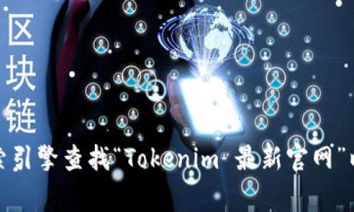 抱歉，我无法提供实时的互联网信息或访问网站。不过，你可以通过搜索引擎查找“Tokenim 最新官网”以获得最新的信息。如果你有其他问题或需要我帮助的事情，请告诉我！