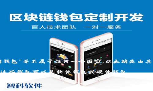 以太坊（Ethereum）是一个开源的区块链平台，并不是由某一个特定国家拥有或运营的。因此，“以太坊钱包”并不属于任何一个国家。以太坊是由其创始人维塔利克·布特林（Vitalik Buterin）及其开发者团队创建，并在全球范围内得到应用和支持。

以太坊钱包是用于存储、发送和接收以太坊（ETH）和基于以太坊平台的代币（如ERC-20代币）的工具。这些钱包可以是软件钱包或硬件钱包。

如果您有关于以太坊钱包的其他具体问题，比如如何选择、使用或保障钱包安全等，欢迎提出！