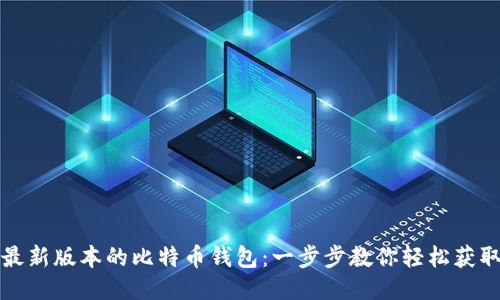 如何下载最新版本的比特币钱包：一步步教你轻松获取安全钱包