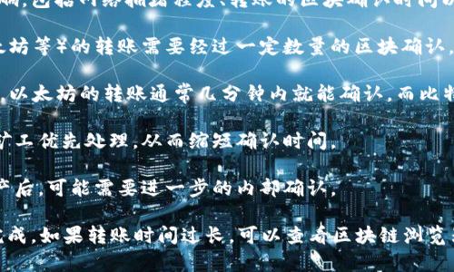 转账到火币钱包所需的时间可能会受到几个因素的影响，包括网络拥堵程度、转账的区块确认时间以及具体的加密货币类型。一般来说：

1. **交易确认时间**：大多数加密货币（如比特币、以太坊等）的转账需要经过一定数量的区块确认，取决于网络状态。在网络拥堵时，这个时间可能会延长。

2. **钱币类型**：不同加密货币的转账速度不同。例如，以太坊的转账通常几分钟内就能确认，而比特币可能需要更长的时间。

3. **手续费**：选择较高的手续费可以让您的交易被矿工优先处理，从而缩短确认时间。

4. **钱包处理时间**：火币等交易所的钱包在接收资产后，可能需要进一步的内部确认。

一般情况下，您的转账可能在几分钟到几个小时之间完成。如果转账时间过长，可以查看区块链浏览器确认交易状态，或者联系钱包支持以获取更多帮助。