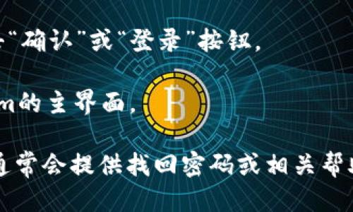 要登录Tokenim，您可以按照以下步骤进行：

1. **访问网站**：首先，打开您的浏览器并访问Tokenim的官方网站。

2. **点击登录**：在主页上，您通常会看到一个“登录”或“Sign In”按钮。点击该按钮。

3. **输入凭证**：在弹出的登录窗口中，您需要输入您的用户名和密码。如果您是首次使用，可能需要注册一个新账户。

4. **验证码**：某些情况下，您可能需要输入验证码以验证您的身份。

5. **点击确认/登录**：确认输入的信息无误后，点击“确认”或“登录”按钮。

6. **进入平台**：成功登录后，您将被引导至Tokenim的主界面。

如果您遇到任何问题，比如忘记密码或用户名，网站通常会提供找回密码或相关帮助的选项。希望这些步骤能帮助您顺利登录Tokenim！