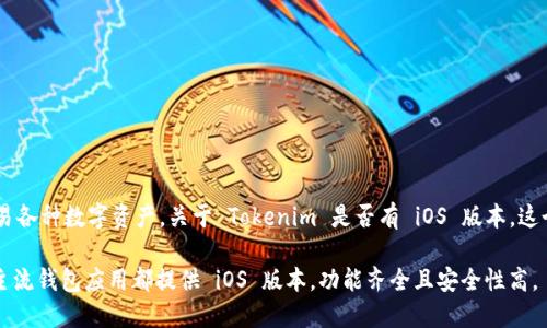 截至我知识的截止日期（2023年10月），Tokenim 是一款加密货币钱包和管理工具，主要用于管理和交易各种数字资产。关于 Tokenim 是否有 iOS 版本，这个信息可能会随时间变化而更新，因此建议您访问 Tokenim 的官方网站或 App Store 进行最新查询。

如果您在寻找特定的功能或使用 Tokenim 的需求，您也可以考虑其他类似的加密货币钱包应用，许多主流钱包应用都提供 iOS 版本，功能齐全且安全性高。