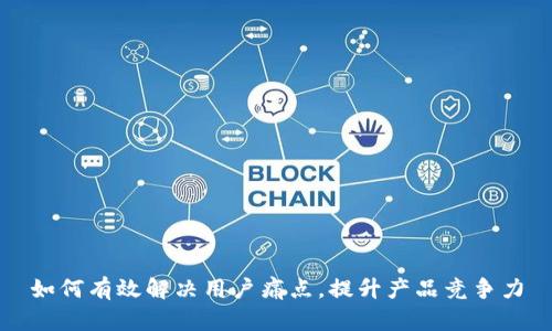 如何有效解决用户痛点，提升产品竞争力