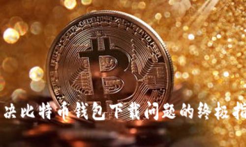 解决比特币钱包下载问题的终极指南