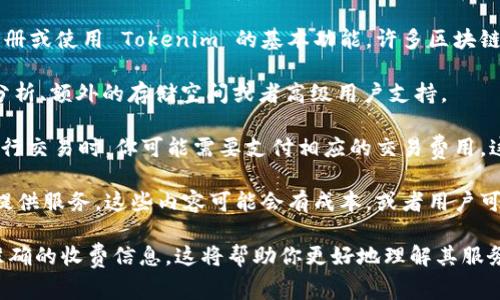 Tokenim 是一个基于区块链技术的项目，通常提供相关的数字资产或服务。具体的收费情况可能取决于项目的实施细节、所提供的服务和功能。以下是一些可能的情况：

1. **基础服务**：作为用户，你可能不需要支付任何费用来注册或使用 Tokenim 的基本功能。许多区块链项目都会提供免费的基础服务，以吸引用户。

2. **高级功能**：某些功能可能会涉及收费。例如，高级数据分析、额外的存储空间或者高级用户支持。

3. **交易费用**：如果 Tokenim 涉及区块链交易，通常在执行交易时，你可能需要支付相应的交易费用。这些费用通常以平台的原生代币支付。

4. **用户创造内容**：如果 Tokenim 允许用户生成内容或提供服务，这些内容可能会有成本，或者用户可能需要支付一定费用以获取创造的收入分成。

请访问 Tokenim 的官方网站或相关文档，以获取最新和最准确的收费信息。这将帮助你更好地理解其服务的条款和条件。