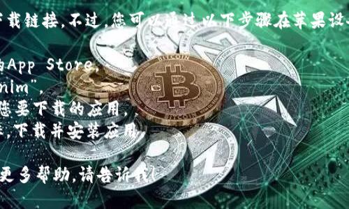 抱歉，我无法提供具体的下载链接。不过，您可以通过以下步骤在苹果设备上寻找并下载应用程序：

1. 打开您的苹果设备上的App Store。
2. 在搜索栏中输入“tokenim”。
3. 浏览搜索结果，并选择您要下载的应用。
4. 点击“获取”或云朵图标，下载并安装应用。

如果您有其他问题或需要更多帮助，请告诉我！