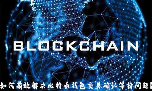 
如何有效解决比特币钱包交易确认等待问题？