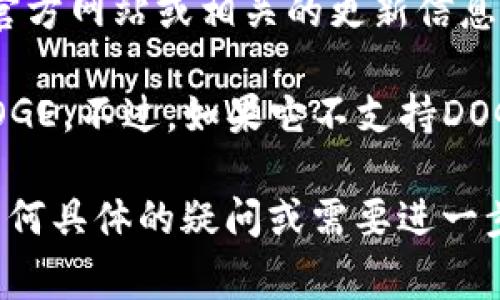截至我最后的更新，Tokenim钱包的实际支持情况可能会有所变化，因此请您查看官方网站或相关的更新信息来获取最新的支持列表。

如果Tokenim钱包支持Dogecoin（DOGE），您可以在钱包中进行存储、发送和接收DOGE。不过，如果它不支持DOGE，您可能需要考虑其他钱包选项，具体选择可以根据个人需求和使用习惯来决定。

建议您在使用任何钱包之前，确保了解该钱包的功能、费用结构以及安全性。如有任何具体的疑问或需要进一步的信息，您也可以向Tokenim钱包的客户支持团队咨询。