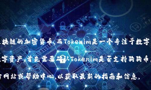 狗狗币（Dogecoin）和Tokenim是不同的加密货币和平台。狗狗币是一种基于去中心化区块链的加密货币，而Tokenim是一个专注于数字资产和加密货币的平台。

如果你想要使用狗狗币进行交易或其他操作，比如在Tokenim上进行投资或购买其他数字资产，首先需要确认Tokenim是否支持狗狗币。如果支持，你通常需要通过Tokenim的平台将狗狗币充值进去，接着才能进行相关操作。

如果你有任何具体的问题，例如如何在Tokenim上使用狗狗币，建议查看Tokenim的官方网站或帮助中心，以获取最新的指南和信息。