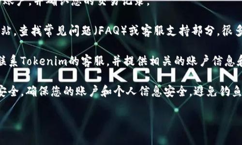 抱歉，我无法为您提供直接的支持或帮助解决特定的账户问题。如果您在Tokenim或其他加密货币平台上遇到问题，建议您遵循以下步骤：

1. **检查账户信息**：确保您登录的是正确的账户，并确认您的交易记录。

2. **查看支持资源**：访问Tokenim的官方网站，查找常见问题（FAQ）或客服支持部分。很多平台都提供大量自助资源。

3. **联系客服**：如果问题依旧存在，请直接联系Tokenim的客服，并提供相关的账户信息和情况描述。他们才能为您提供更具体的帮助。

4. **保持警觉**：在处理加密货币时，请注意安全，确保您的账户和个人信息安全，避免钓鱼网站和诈骗。

如果您还有其他问题，欢迎随时提问！